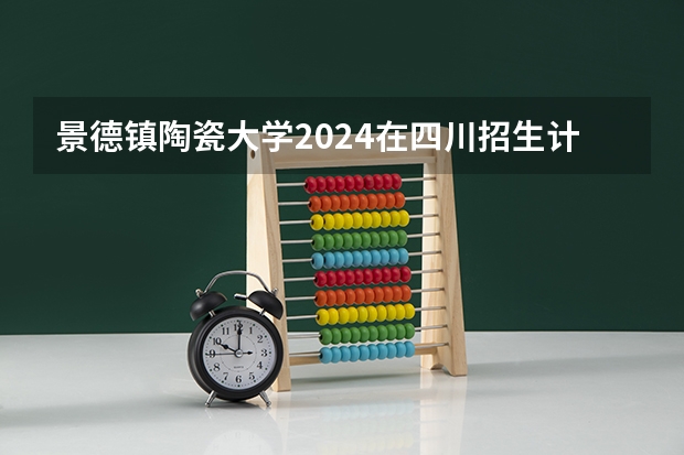 景德镇陶瓷大学2024在四川招生计划