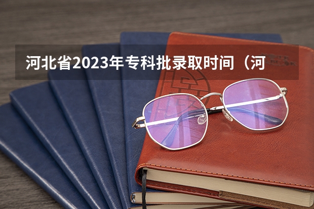 河北省2023年专科批录取时间（河北专科批投档情况公布）