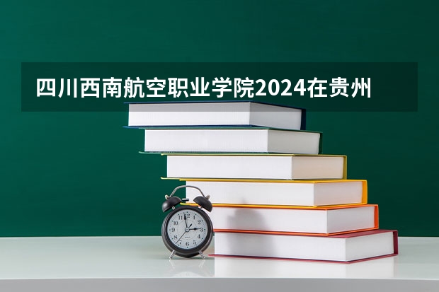 四川西南航空职业学院2024在贵州招生计划