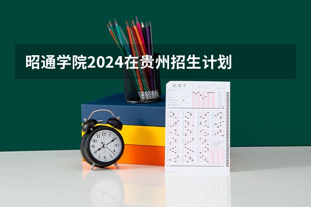 昭通学院2024在贵州招生计划