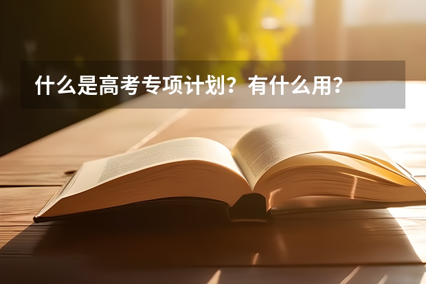 什么是高考专项计划？有什么用？