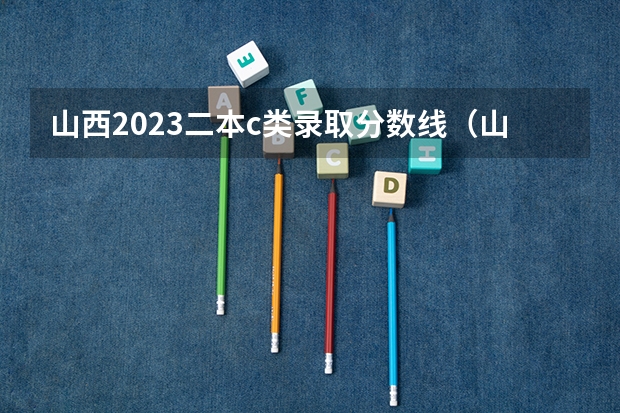 山西2023二本c类录取分数线（山西高考录取本科有几个批次）