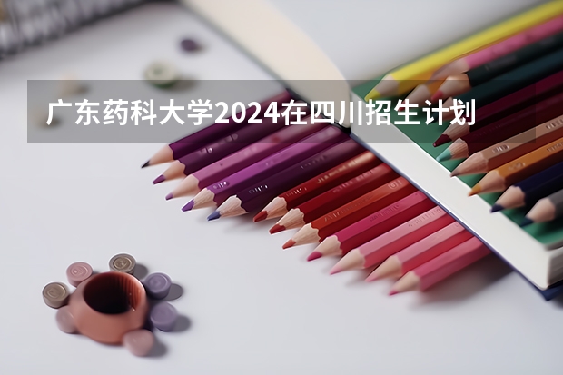 广东药科大学2024在四川招生计划