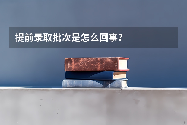 提前录取批次是怎么回事？