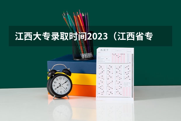 江西大专录取时间2023（江西省专科投档线）