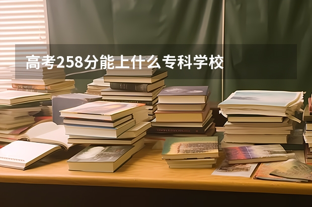 高考258分能上什么专科学校