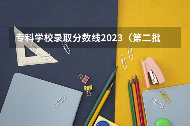 专科学校录取分数线2023（第二批分数线（第二批分数线初中））