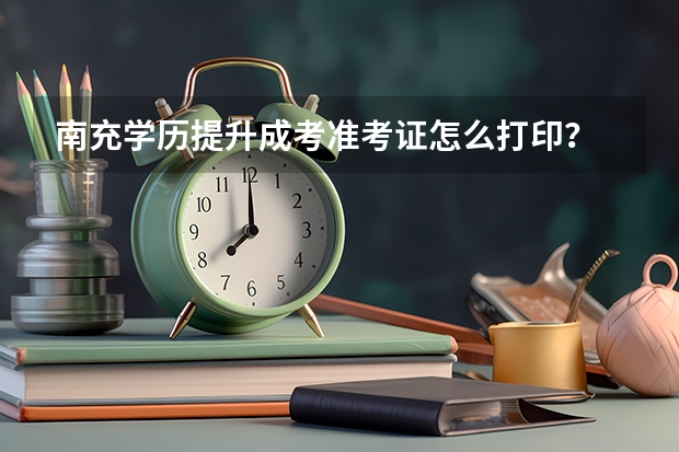 南充学历提升成考准考证怎么打印？