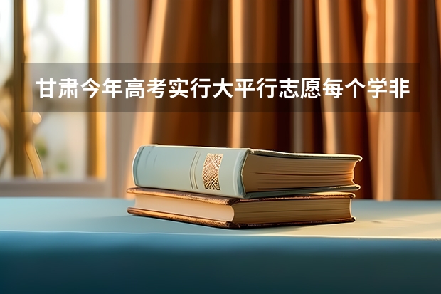 甘肃今年高考实行大平行志愿每个学非要选六个专业吗