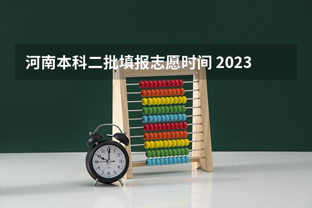 河南本科二批填报志愿时间 2023年本科二批填报志愿时间