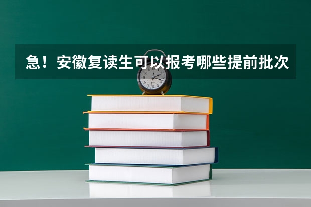 急！安徽复读生可以报考哪些提前批次的院校？（我的分数610分以上）