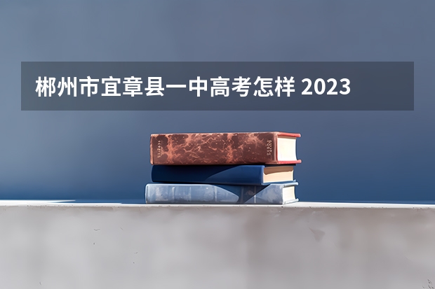 郴州市宜章县一中高考怎样 2023年湖南省高考分数排名