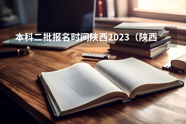 本科二批报名时间陕西2023（陕西2023高考二本志愿填报时间）