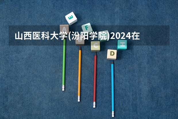 山西医科大学(汾阳学院)2024在四川招生计划