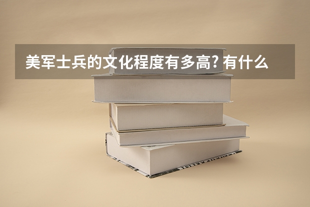 美军士兵的文化程度有多高? 有什么条件才可以进入美国军队中.  军官文化程度有什么要求?