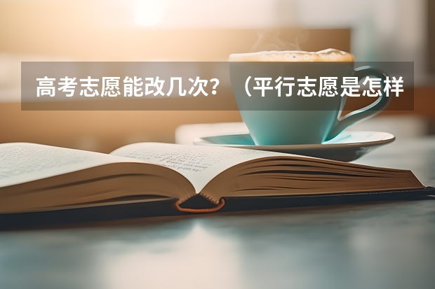 高考志愿能改几次？（平行志愿是怎样投档录取的？）