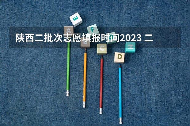 陕西二批次志愿填报时间2023 二本自愿填报时间陕西