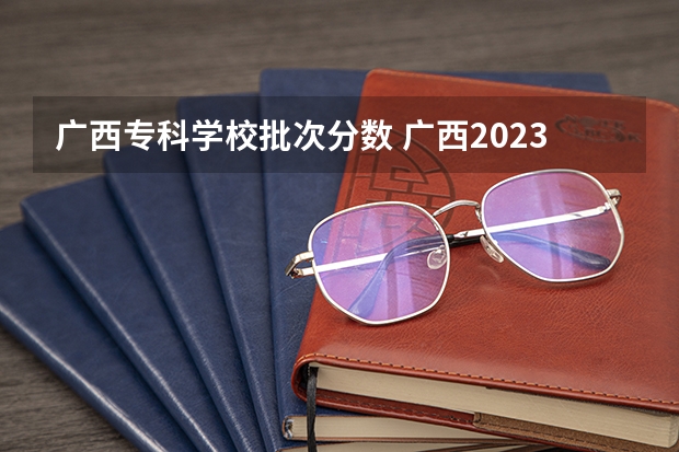 广西专科学校批次分数 广西2023年高职高专最低录取线