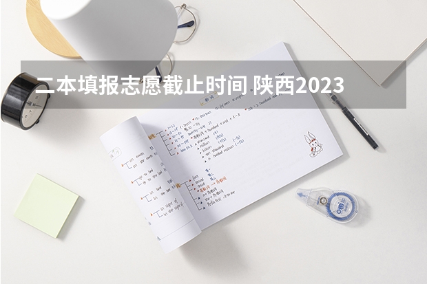 二本填报志愿截止时间 陕西2023高考二本志愿填报时间