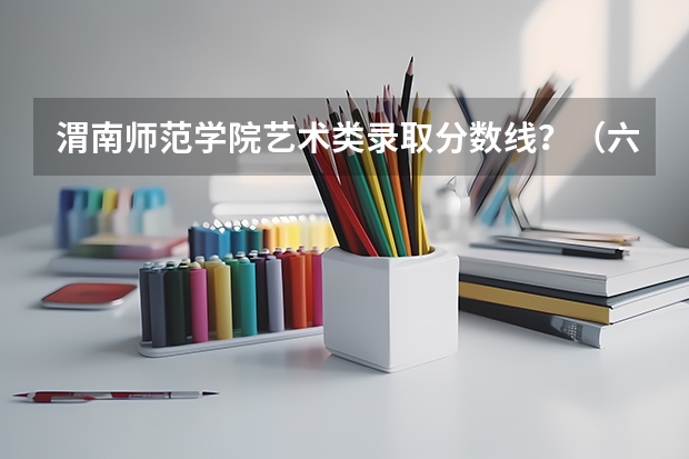 渭南师范学院艺术类录取分数线？（六盘水幼儿师范高等专科学校录取分数线）