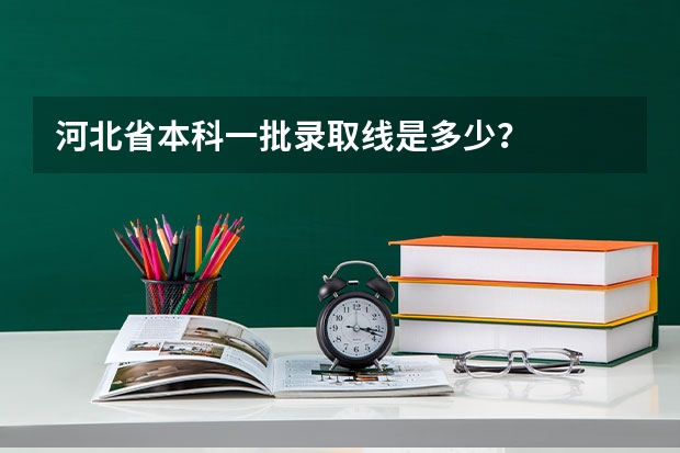 河北省本科一批录取线是多少？