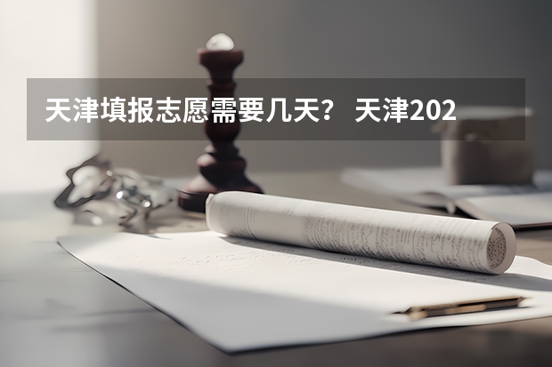 天津填报志愿需要几天？ 天津2023年高考志愿填报时间