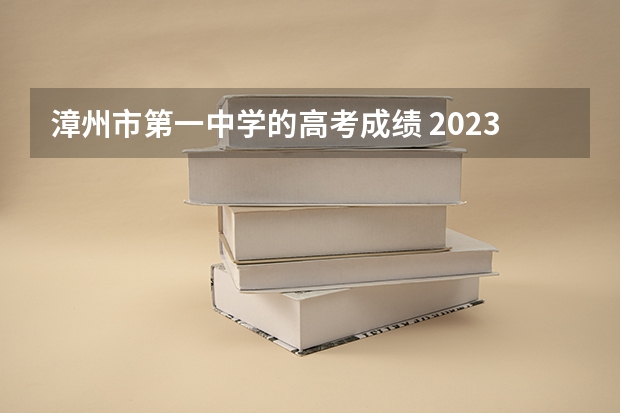 漳州市第一中学的高考成绩 2023福建考生人数