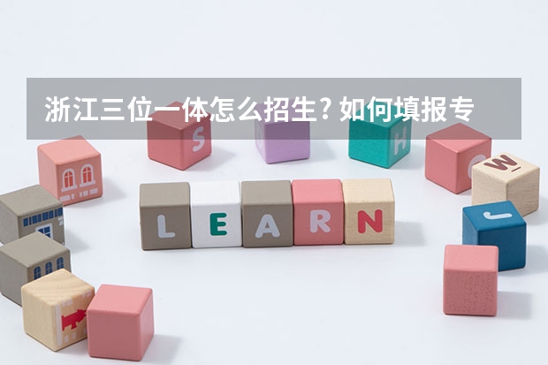 浙江三位一体怎么招生? 如何填报专业? 如何准备面试? 三位一体填了A校A专业能不能学A校B专业?