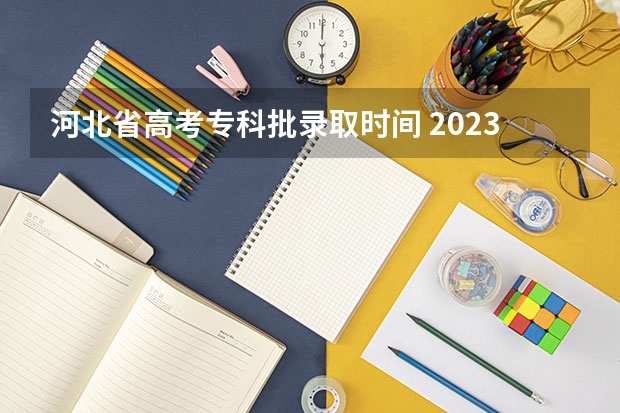 河北省高考专科批录取时间 2023年河北专科录取结果公布时间