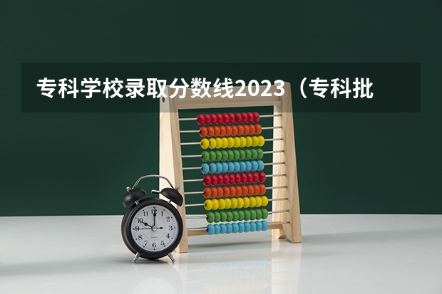 专科学校录取分数线2023（专科批次录取分数线有哪几条？）