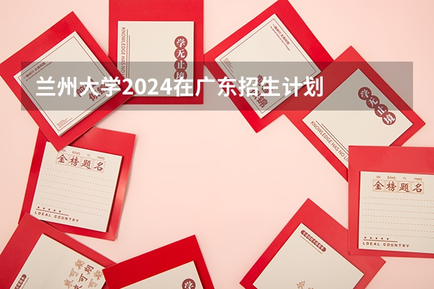 兰州大学2024在广东招生计划