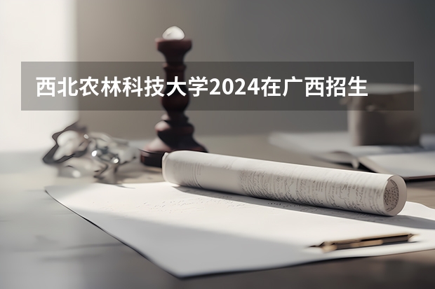 西北农林科技大学2024在广西招生计划