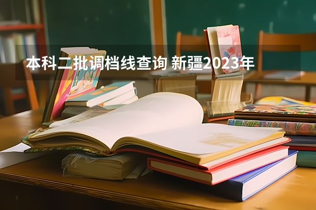 本科二批调档线查询 新疆2023年投档线