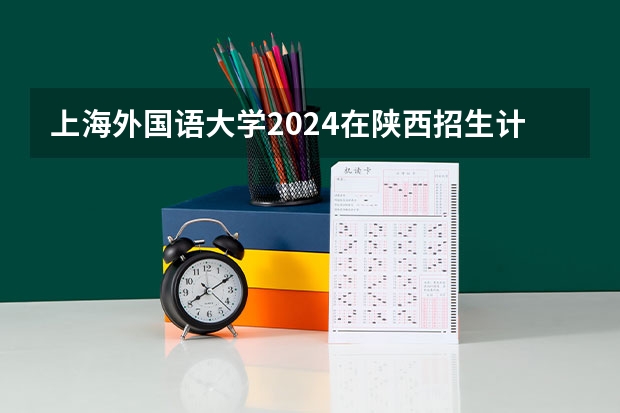 上海外国语大学2024在陕西招生计划