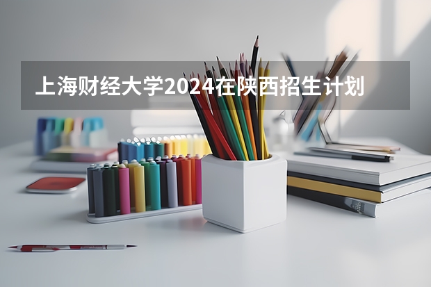 上海财经大学2024在陕西招生计划