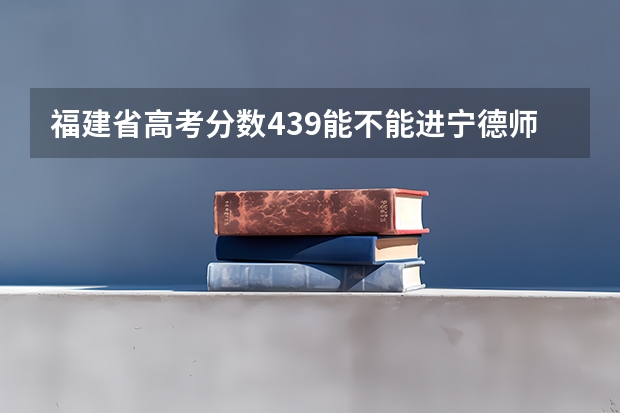 福建省高考分数439能不能进宁德师范？ 2023年宁德高考状元是谁