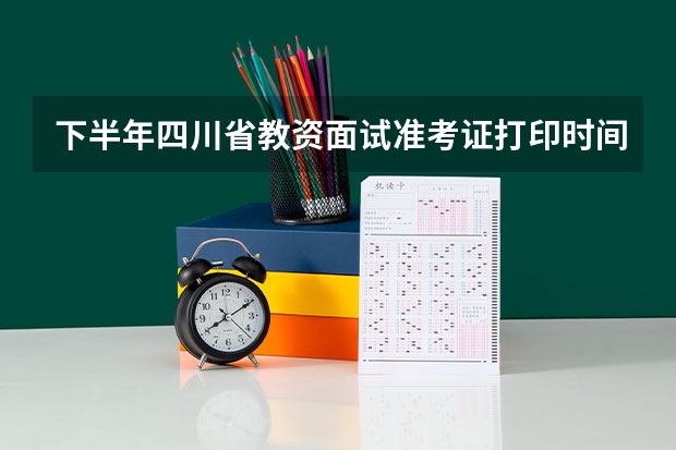 下半年四川省教资面试准考证打印时间 ？ 四川省选调生准考证打印时间