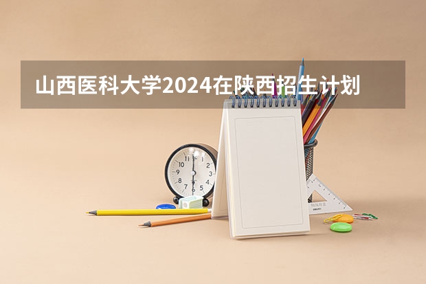 山西医科大学2024在陕西招生计划