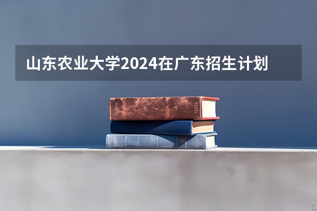 山东农业大学2024在广东招生计划