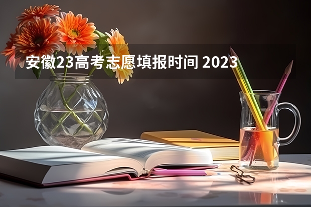 安徽23高考志愿填报时间 2023安徽一本征集志愿时间表