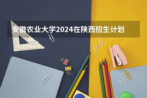 安徽农业大学2024在陕西招生计划