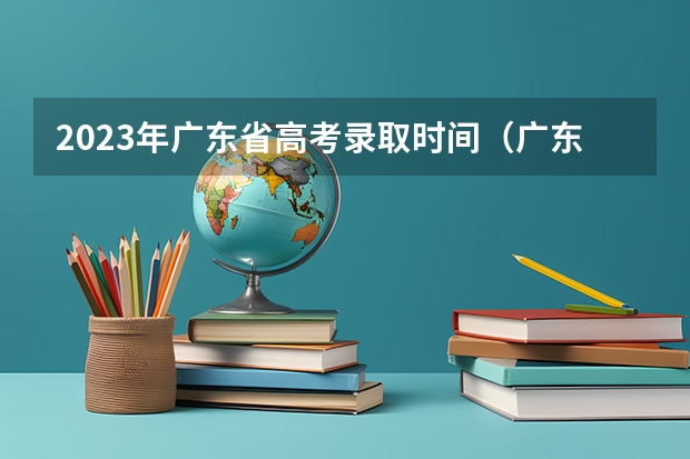 2023年广东省高考录取时间（广东高考2023录取时间）