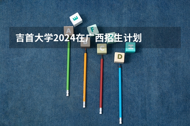 吉首大学2024在广西招生计划