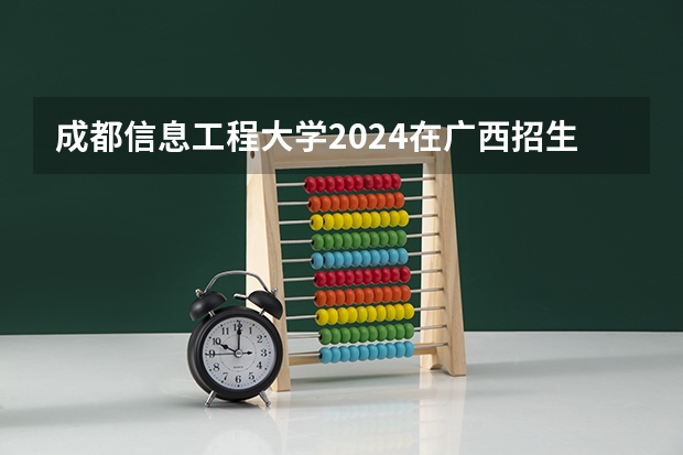 成都信息工程大学2024在广西招生计划