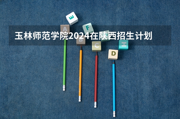 玉林师范学院2024在陕西招生计划