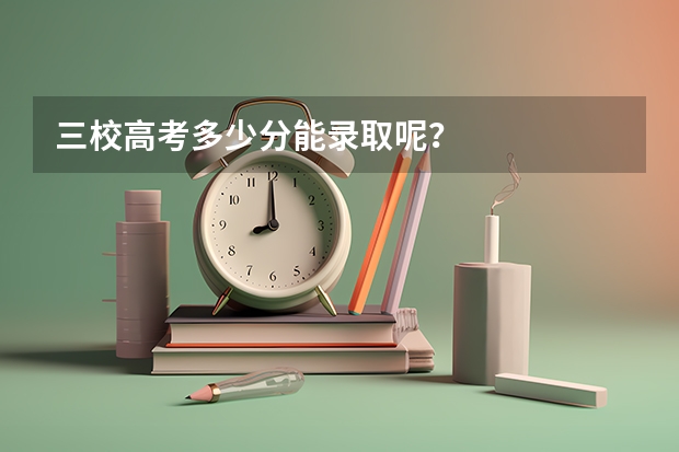 三校高考多少分能录取呢？