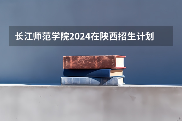 长江师范学院2024在陕西招生计划