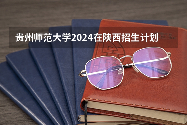 贵州师范大学2024在陕西招生计划