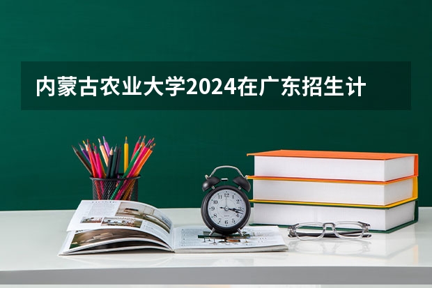 内蒙古农业大学2024在广东招生计划