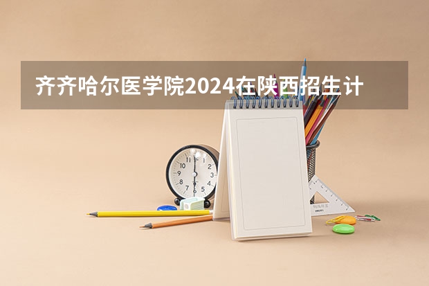 齐齐哈尔医学院2024在陕西招生计划